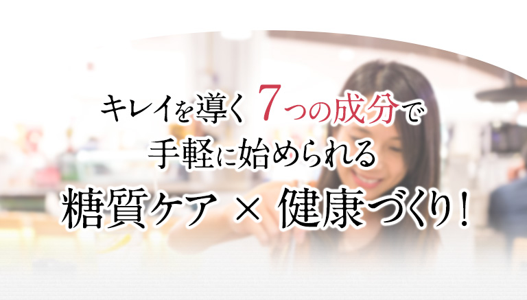 キレイを導く 7つの成分で手軽に始められる糖質ケア × 健康づくり！