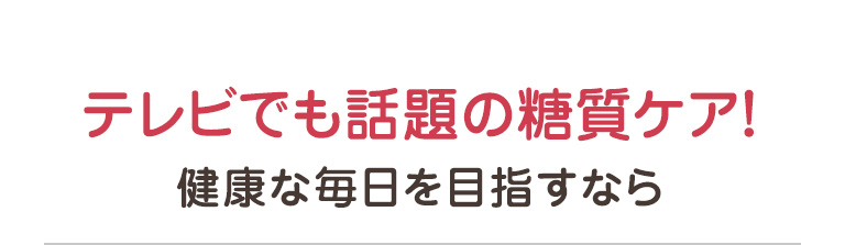 テレビでも話題の糖質ケア！健康な毎日を目指すなら