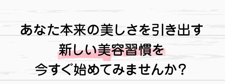 あなた本来の美しさを引き出す新しい美容習慣を今すぐ始めてみませんか？