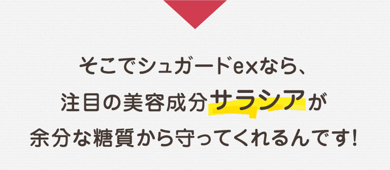 そこでシュガードexなら、注目の美容成分サラシアが余分な糖質から守ってくれるんです！