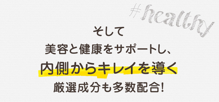 そして美容と健康をサポートし、内側からキレイを導く厳選成分も多数配合！