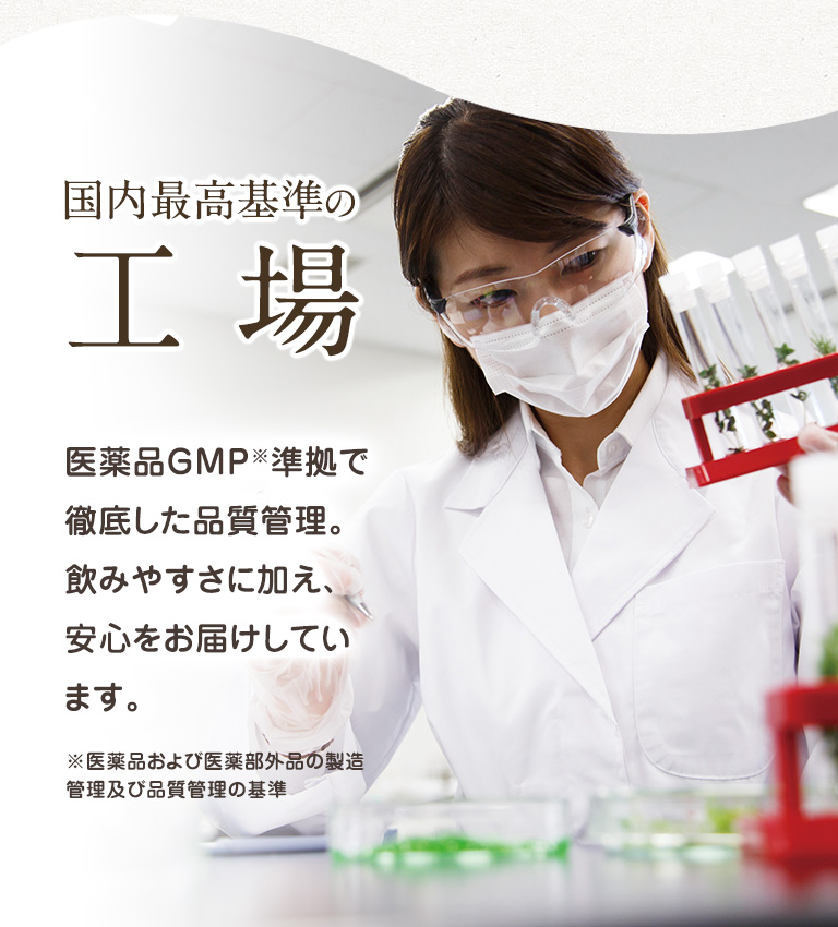 国内最高基準の工場 医薬品GMP※準拠で徹底した品質管理。飲みやすさに加え、安心をお届けしています。