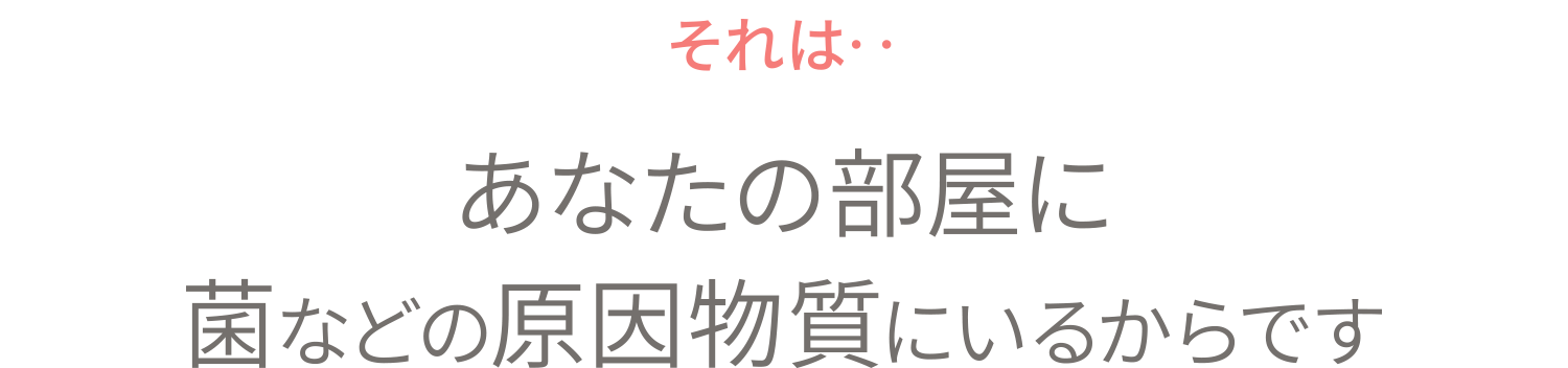 それは‥あなたの部屋に菌などの原因物質がいるからです