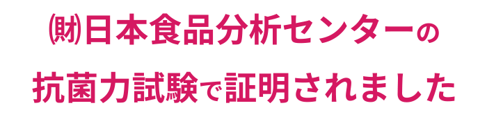 財団法人日本食品分析センターの抗菌力試験で証明されました